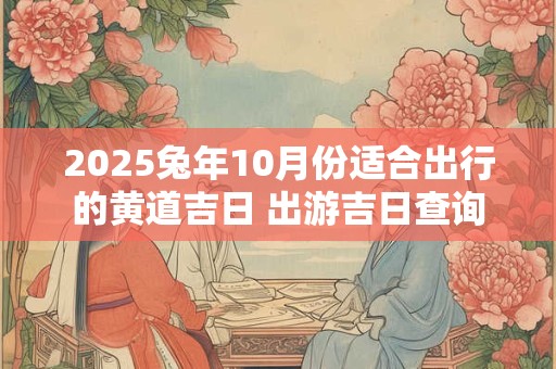 2025兔年10月份适合出行的黄道吉日 出游吉日查询