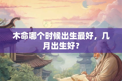 木命哪个时候出生最好，几月出生好？