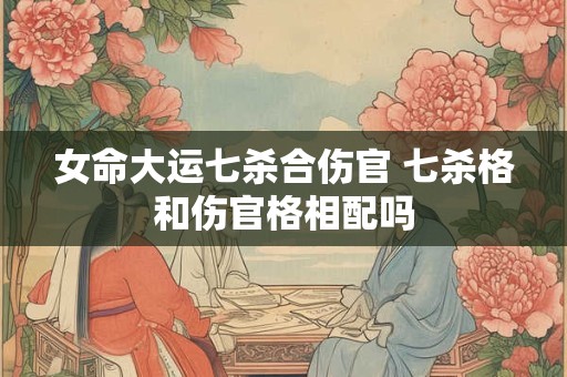 女命大运七杀合伤官 七杀格和伤官格相配吗