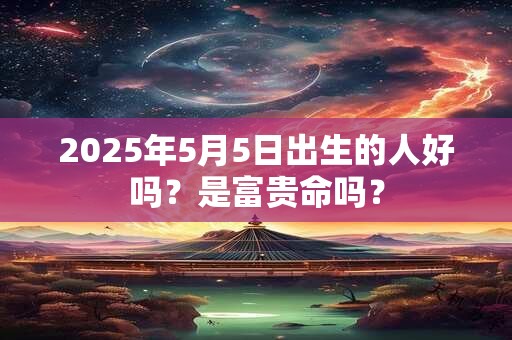 2025年5月5日出生的人好吗？是富贵命吗？