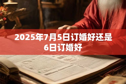 2025年7月5日订婚好还是6日订婚好