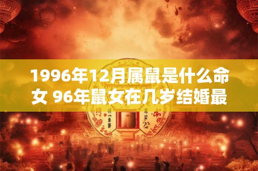 1996年12月属鼠是什么命女 96年鼠女在几岁结婚最好