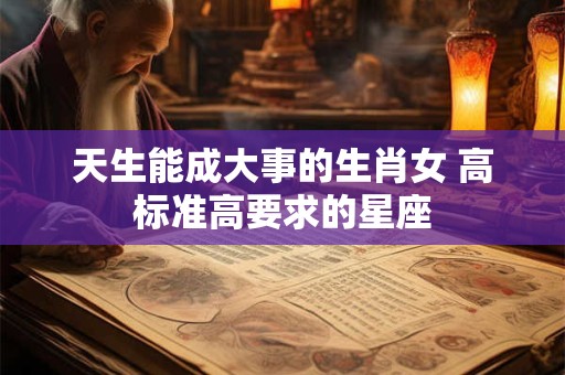 天生能成大事的生肖女 高标准高要求的星座