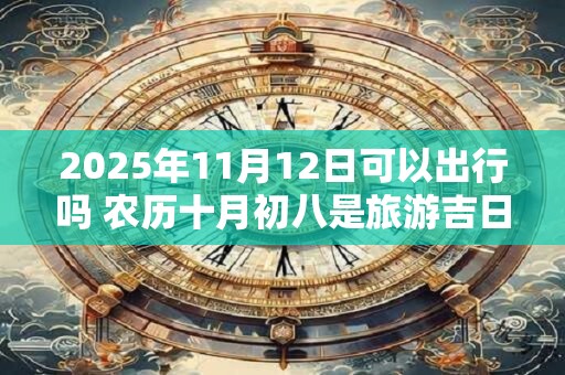 2025年11月12日可以出行吗 农历十月初八是旅游吉日吗