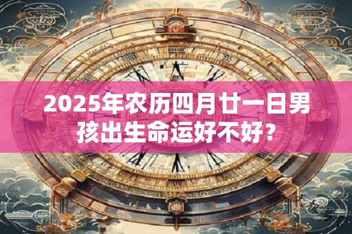 2025年农历四月廿一日男孩出生命运好不好? 2025年农历四月廿一日男孩出生命运好不好?