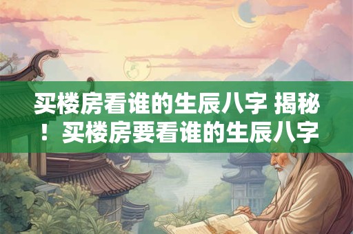 买楼房看谁的生辰八字 揭秘！买楼房要看谁的生辰八字