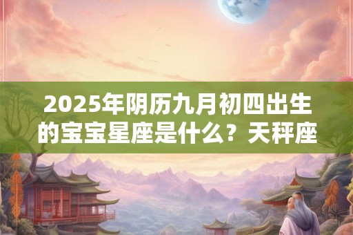 2025年阴历九月初四出生的宝宝星座是什么？天秤座的优势