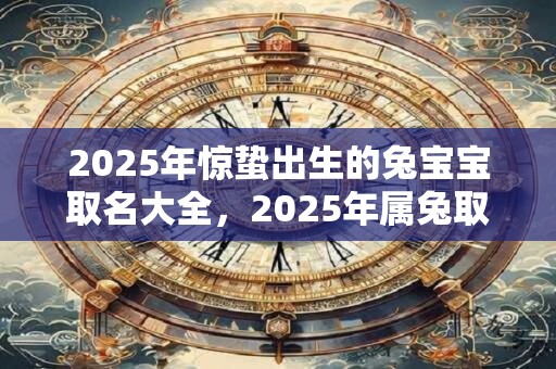 2025年惊蛰出生的兔宝宝取名大全，2025年属兔取名宜用字