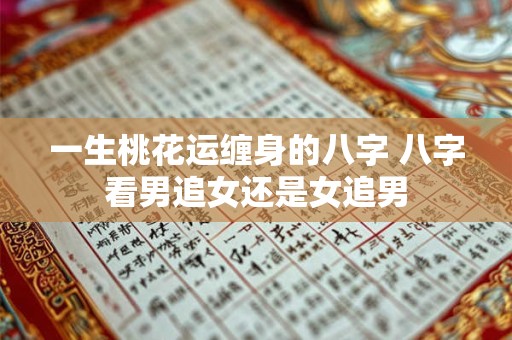 一生桃花运缠身的八字 八字看男追女还是女追男