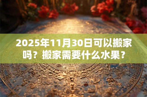 2025年11月30日可以搬家吗？搬家需要什么水果？