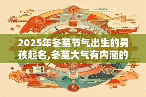 2025年冬至节气出生的男孩起名,冬至大气有内涵的男孩名字