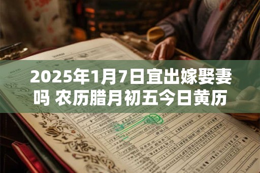 2025年1月7日宜出嫁娶妻吗 农历腊月初五今日黄历