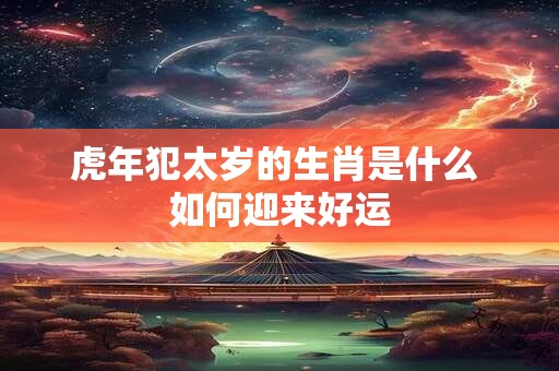 虎年犯太岁的生肖是什么 如何迎来好运