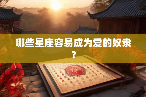 哪些星座容易成为爱的奴隶？