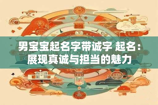 男宝宝起名字带诚字 起名：展现真诚与担当的魅力