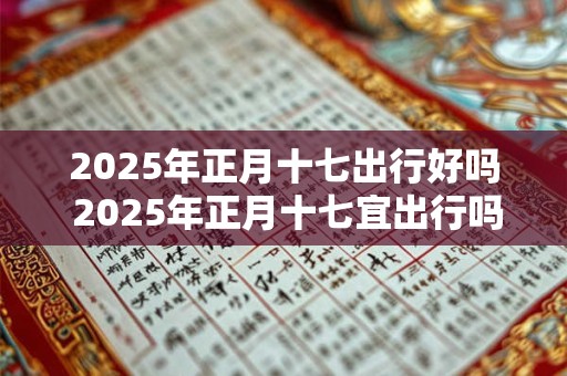 2025年正月十七出行好吗 2025年正月十七宜出行吗