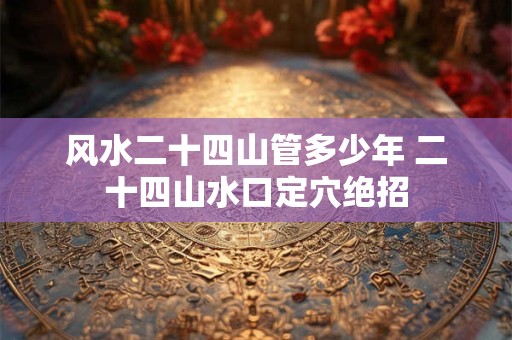 风水二十四山管多少年 二十四山水口定穴绝招