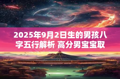 2025年9月2日生的男孩八字五行解析 高分男宝宝取名字