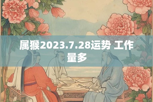 属猴2023.7.28运势 工作量多
