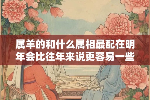 属羊的和什么属相最配在明年会比往年来说更容易一些吗？