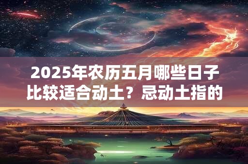 2025年农历五月哪些日子比较适合动土？忌动土指的是什么