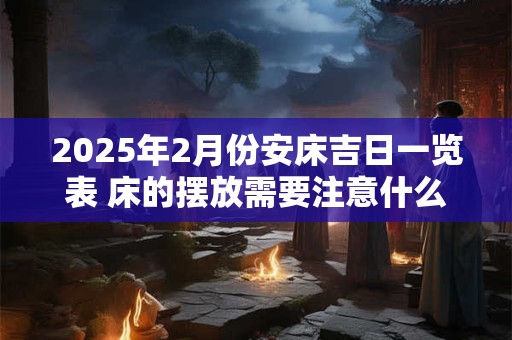 2025年2月份安床吉日一览表 床的摆放需要注意什么