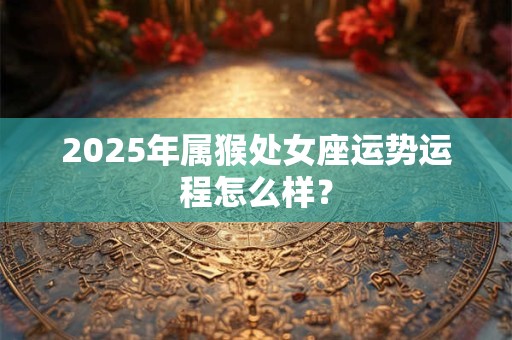2025年属猴处女座运势运程怎么样？