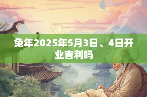 兔年2025年5月3日、4日开业吉利吗