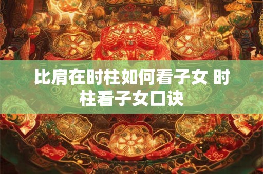比肩在时柱如何看子女 时柱看子女口诀