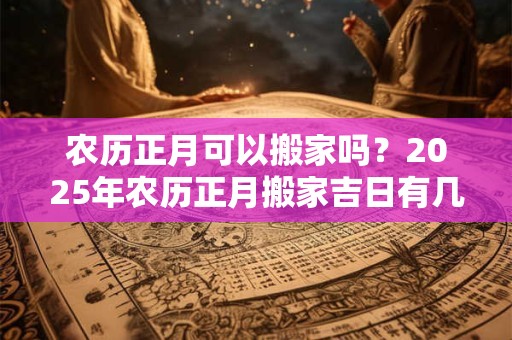 农历正月可以搬家吗？2025年农历正月搬家吉日有几天？