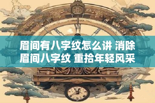 眉间有八字纹怎么讲 消除眉间八字纹 重拾年轻风采