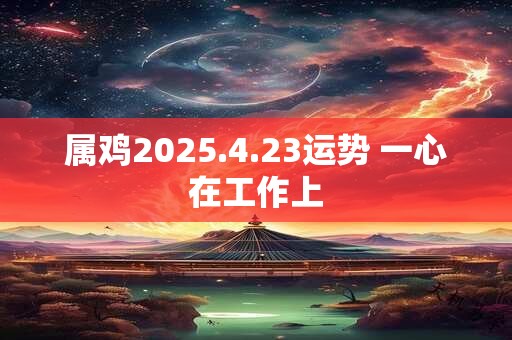 属鸡2025.4.23运势 一心在工作上