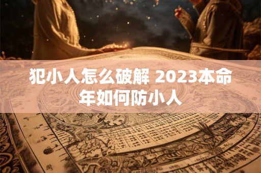 犯小人怎么破解 2023本命年如何防小人