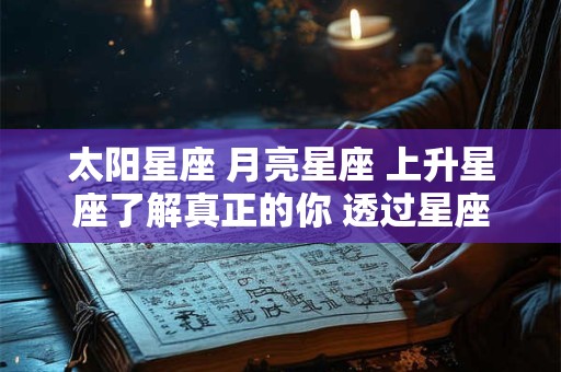 太阳星座 月亮星座 上升星座了解真正的你 透过星座看本质