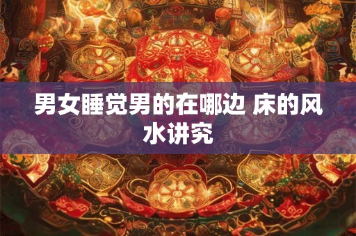 男女睡觉男的在哪边 床的风水讲究
