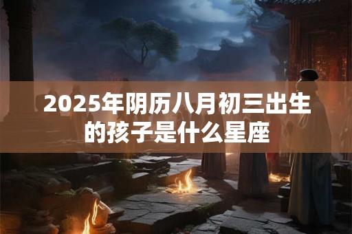 2025年阴历八月初三出生的孩子是什么星座