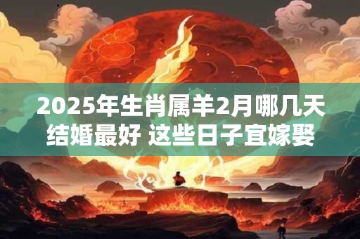 2025年生肖属羊2月哪几天结婚最好 这些日子宜嫁娶