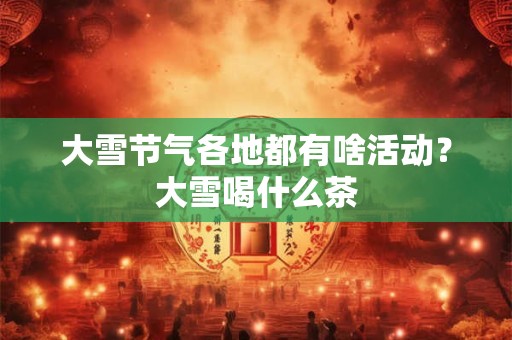 大雪节气各地都有啥活动？大雪喝什么茶