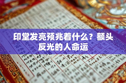 印堂发亮预兆着什么?额头反光的人命运 印堂发亮预兆着什么?额头反光的人命运