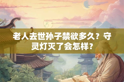 老人去世孙子禁欲多久？守灵灯灭了会怎样？