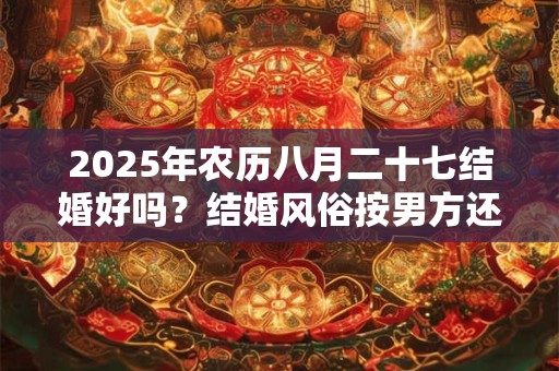 2025年农历八月二十七结婚好吗？结婚风俗按男方还是女方？