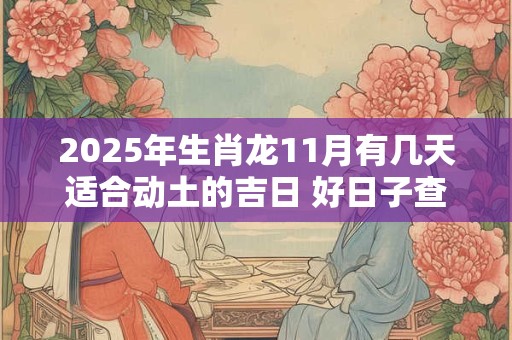 2025年生肖龙11月有几天适合动土的吉日 好日子查询