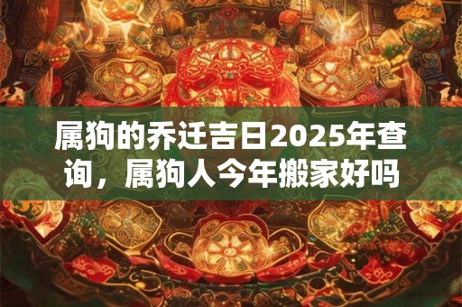 属狗的乔迁吉日2025年查询，属狗人今年搬家好吗