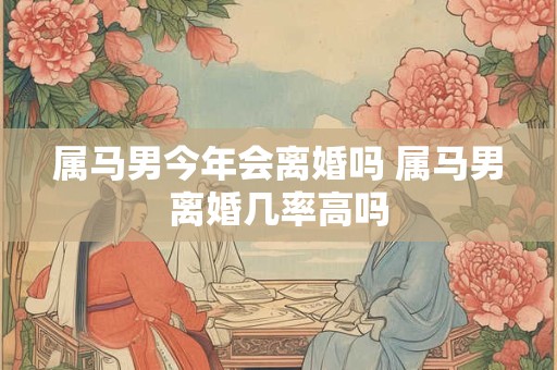 属马男今年会离婚吗 属马男离婚几率高吗