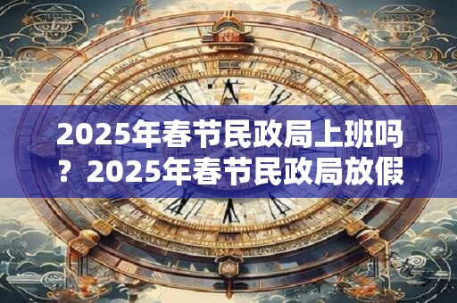 2025年春节民政局上班吗？2025年春节民政局放假时间
