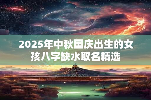2026年中秋国庆出生的女孩八字缺水取名精选