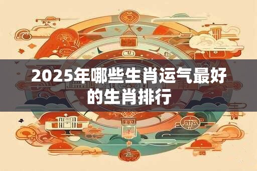 2025年哪些生肖运气最好的生肖排行