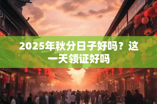2026年秋分日子好吗？这一天领证好吗