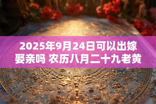 2025年9月24日可以出嫁娶亲吗 农历八月二十九老黄历查询