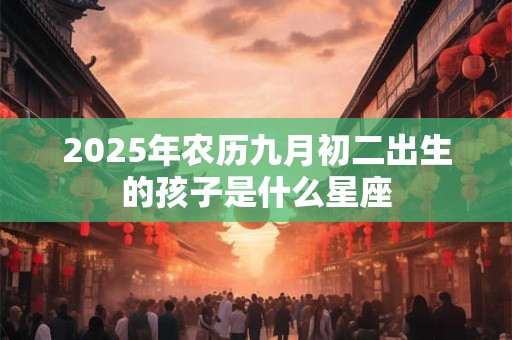 2025年农历九月初二出生的孩子是什么星座 2025年农历九月初二出生的孩子是什么星座